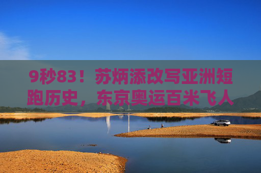 9秒83！苏炳添改写亚洲短跑历史，东京奥运百米飞人大战全程回顾，9秒83！苏炳添东京奥运改写亚洲短跑历史