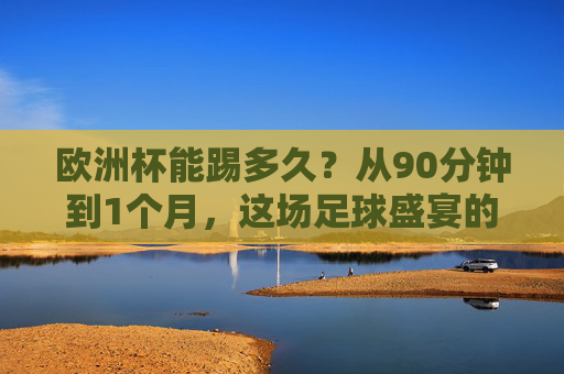 欧洲杯能踢多久？从90分钟到1个月，这场足球盛宴的时间密码，欧洲杯时间密码，从90分钟到1个月的足球盛宴
