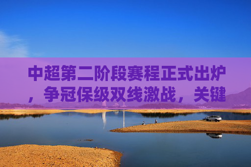 中超第二阶段赛程正式出炉,争冠保级双线激战,关键战役定乾坤,中超第二阶段赛程出炉,争冠保级双线激战,关键战役定乾坤