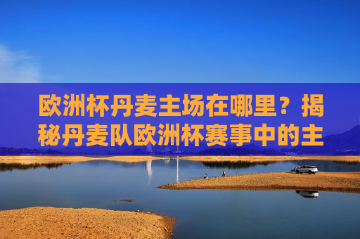 欧洲杯丹麦主场在哪里?揭秘丹麦队欧洲杯赛事中的主场记忆,欧洲杯丹麦主场揭秘,赛事主场记忆与场地回顾