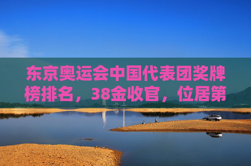 东京奥运会中国代表团奖牌榜排名，38金收官，位居第二，彰显体育强国新高度，东京奥运会中国38金居第二 彰显体育强国新高度