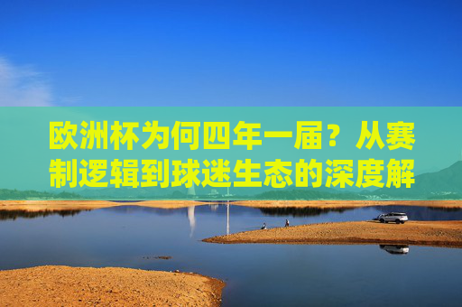 欧洲杯为何四年一届?从赛制逻辑到球迷生态的深度解析,欧洲杯四年一届的赛制逻辑与球迷生态解析