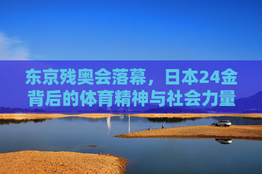 东京残奥会落幕,日本24金背后的体育精神与社会力量