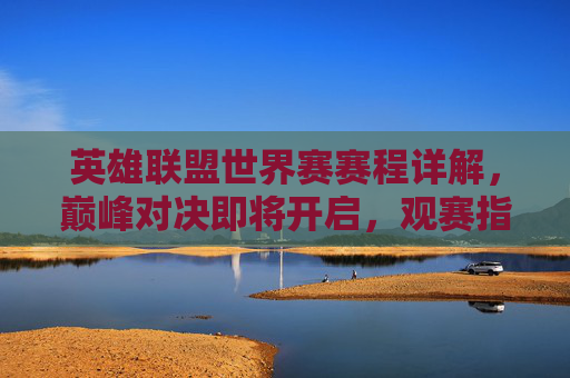 英雄联盟世界赛赛程详解，巅峰对决即将开启，观赛指南速看，英雄联盟世界赛赛程详解，巅峰对决开启，观赛指南速览