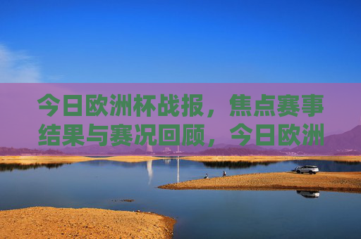 今日欧洲杯战报，焦点赛事结果与赛况回顾，今日欧洲杯战报，焦点赛事结果与赛况回顾