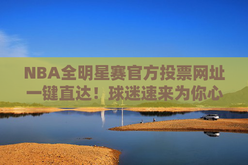 NBA全明星赛官方投票网址一键直达!球迷速来为你心中的偶像打call,NBA全明星赛官方投票一键直达 球迷速来为偶像打call