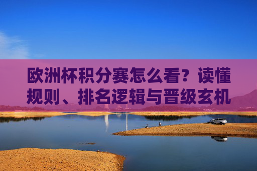 欧洲杯积分赛怎么看？读懂规则、排名逻辑与晋级玄机，欧洲杯积分赛解读，规则、排名逻辑与晋级玄机
