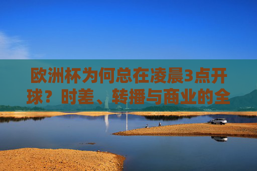 欧洲杯为何总在凌晨3点开球?时差、转播与商业的全球博弈,欧洲杯凌晨3点开球,时差、转播与商业的全球博弈