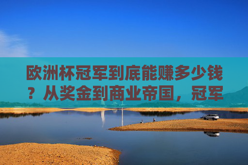 欧洲杯冠军到底能赚多少钱？从奖金到商业帝国，冠军的财富密码全解析，欧洲杯冠军的财富密码，奖金到商业帝国全解析