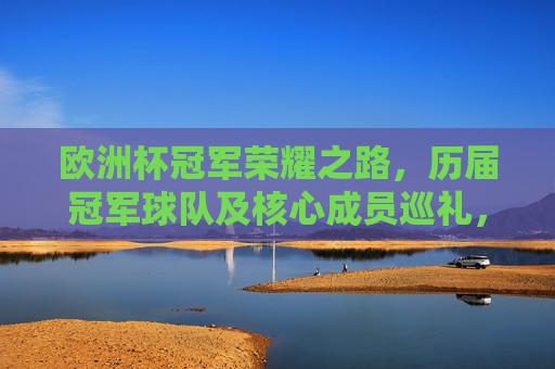 欧洲杯冠军荣耀之路,历届冠军球队及核心成员巡礼,欧洲杯冠军荣耀之路,历届球队及核心成员巡礼