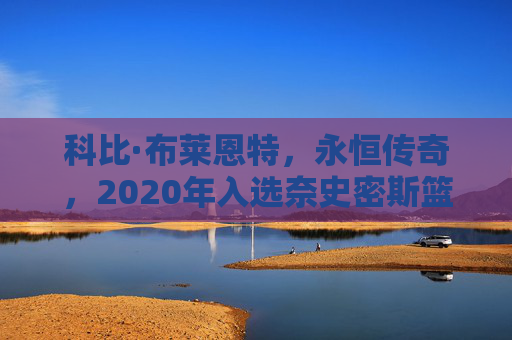科比·布莱恩特，永恒传奇，2020年入选奈史密斯篮球名人堂，科比·布莱恩特，永恒传奇，2020年奈史密斯篮球名人堂入选