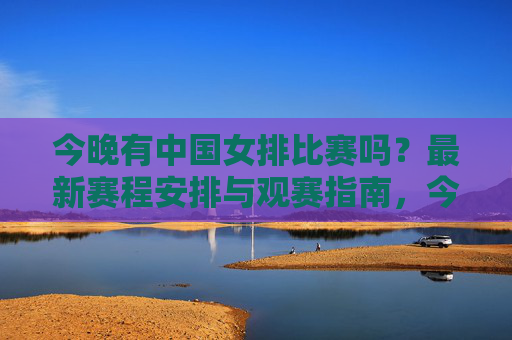 今晚有中国女排比赛吗？最新赛程安排与观赛指南，今晚中国女排最新赛程及观赛指南