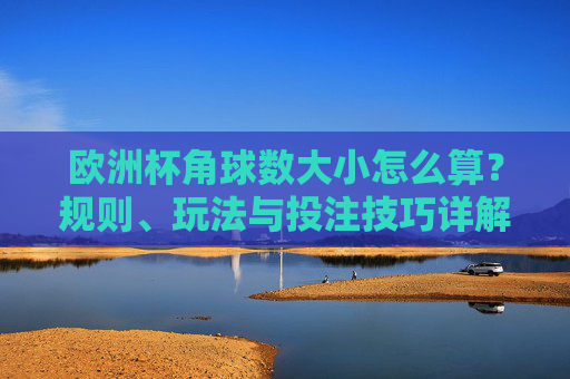 欧洲杯角球数大小怎么算?规则、玩法与投注技巧详解,欧洲杯角球数大小规则玩法与投注技巧详解
