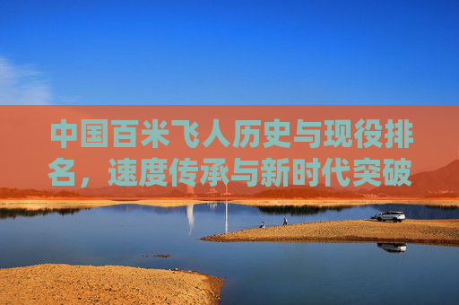 中国百米飞人历史与现役排名,速度传承与新时代突破,中国百米飞人,历史现役排名与速度传承突破
