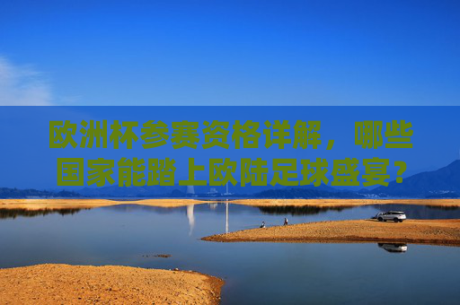 欧洲杯参赛资格详解，哪些国家能踏上欧陆足球盛宴？欧洲杯参赛资格详解，哪些国家能踏上欧陆足球盛宴？