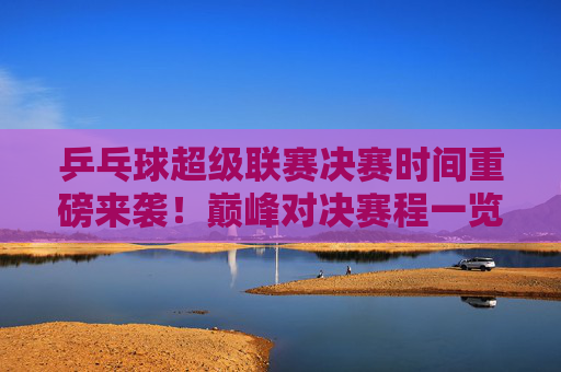 乒乓球超级联赛决赛时间重磅来袭!巅峰对决赛程一览,乒乓球超级联赛决赛时间,巅峰对决赛程一览