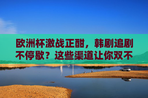 欧洲杯激战正酣,韩剧追剧不停歇?这些渠道让你双不误!欧洲杯韩剧双不误!看球追剧两不误