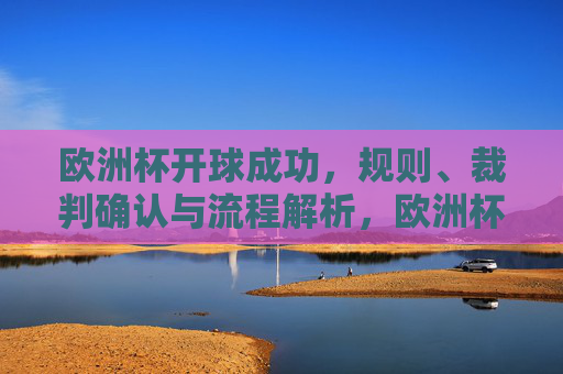欧洲杯开球成功,规则、裁判确认与流程解析,欧洲杯开球成功,规则、裁判确认与流程解析
