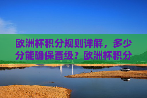 欧洲杯积分规则详解,多少分能确保晋级?欧洲杯积分规则详解,多少分能确保晋级?