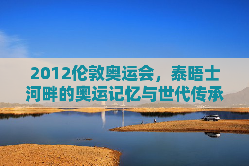 2012伦敦奥运会,泰晤士河畔的奥运记忆与世代传承,泰晤士河畔的2012,奥运记忆与世代传承