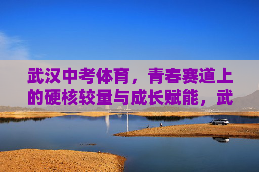 武汉中考体育,青春赛道上的硬核较量与成长赋能,武汉中考体育,青春赛道硬核较量赋能成长
