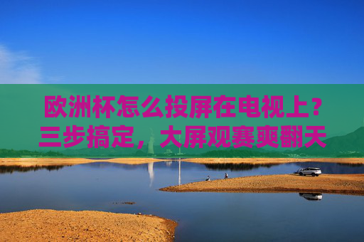 欧洲杯怎么投屏在电视上?三步搞定,大屏观赛爽翻天!