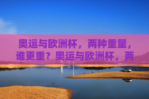 奥运与欧洲杯,两种重量,谁更重?奥运与欧洲杯,两种重量,谁更重?