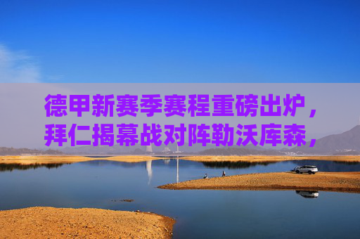 德甲新赛季赛程重磅出炉，拜仁揭幕战对阵勒沃库森，多场强强对话引期待，德甲新赛季赛程出炉，拜仁揭幕战对阵勒沃库森，多场强强对话引期待