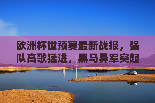 欧洲杯世预赛最新战报，强队高歌猛进，黑马异军突起，多队提前锁定晋级名额，欧洲杯世预赛战报，强队高歌猛进，黑马异军突起，多队提前晋级