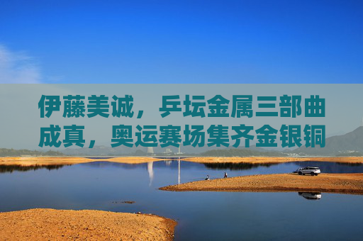 伊藤美诚，乒坛金属三部曲成真，奥运赛场集齐金银铜，伊藤美诚乒坛金属三部曲成真 奥运赛场集齐金银铜