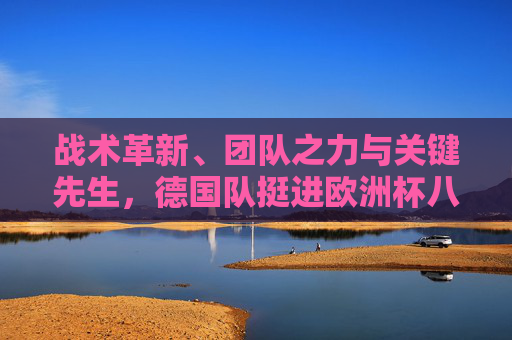 战术革新、团队之力与关键先生,德国队挺进欧洲杯八强的密码
