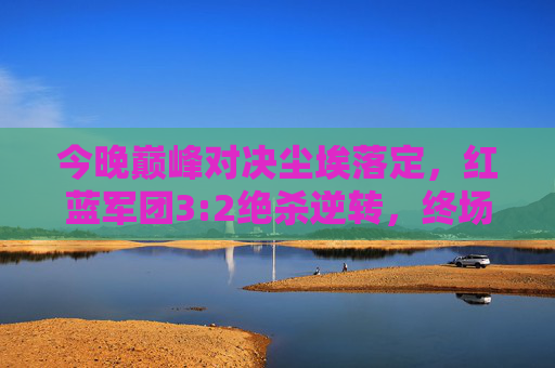 今晚巅峰对决尘埃落定，红蓝军团3:2绝杀逆转，终场哨响引爆狂欢夜，红蓝军团3:2绝杀逆转 巅峰对决引爆狂欢夜