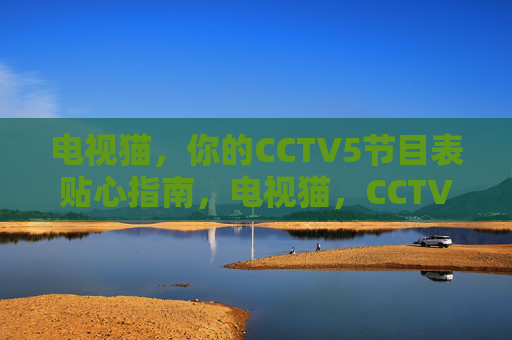电视猫,你的CCTV5节目表贴心指南,电视猫,CCTV5节目表贴心指南
