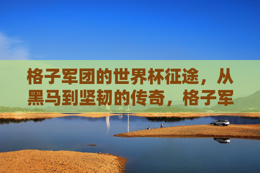 格子军团的世界杯征途，从黑马到坚韧的传奇，格子军团的世界杯征途，从黑马到坚韧的传奇