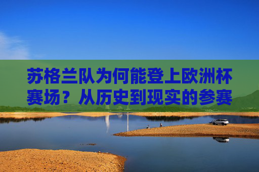 苏格兰队为何能登上欧洲杯赛场？从历史到现实的参赛之路，苏格兰队欧洲杯参赛之路，从历史到现实