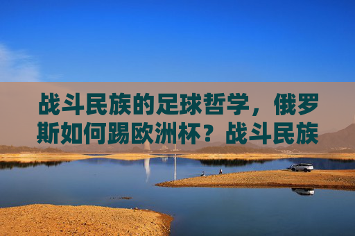 战斗民族的足球哲学,俄罗斯如何踢欧洲杯?战斗民族的足球哲学,俄罗斯欧洲杯踢法