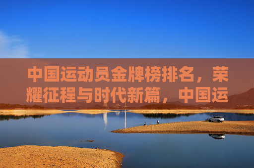 中国运动员金牌榜排名，荣耀征程与时代新篇，中国运动员金牌榜，荣耀征程铸就时代新篇