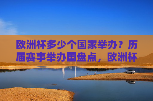 欧洲杯多少个国家举办?历届赛事举办国盘点,欧洲杯举办国大盘点,历届承办国家数量