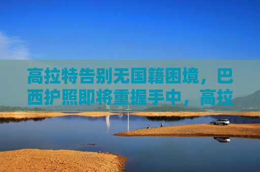 高拉特告别无国籍困境,巴西护照即将重握手中,高拉特告别无国籍困境,巴西护照即将重握手中