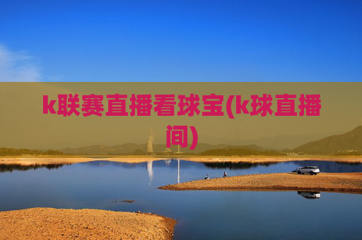 k联赛直播看球宝(k球直播间)