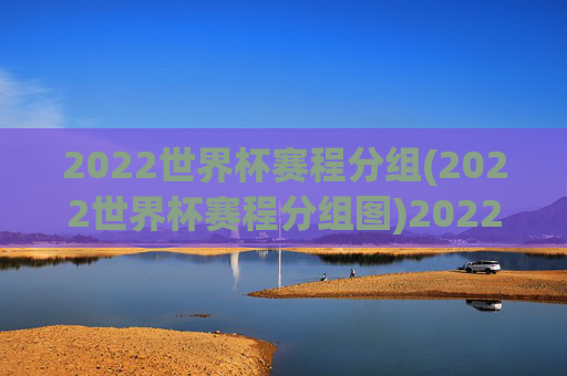 2022世界杯赛程分组(2022世界杯赛程分组图)2022世界杯赛程分组