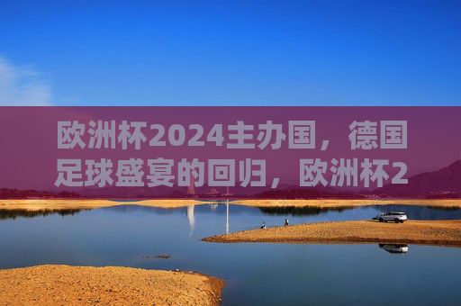 欧洲杯2024主办国，德国足球盛宴的回归，欧洲杯2024，德国足球盛宴回归