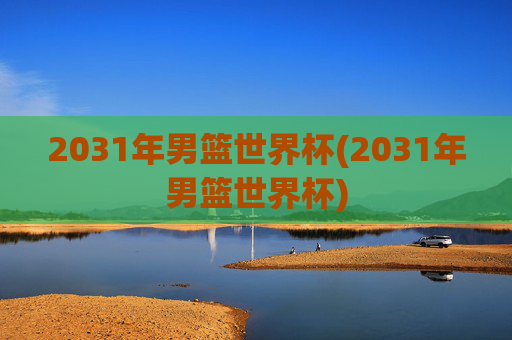 2031年男篮世界杯(2031年男篮世界杯)