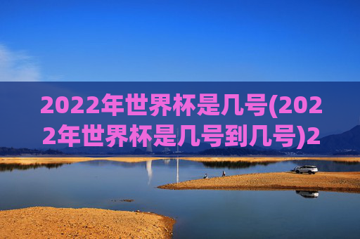 2022年世界杯是几号(2022年世界杯是几号到几号)2022年世界杯是几号到几号