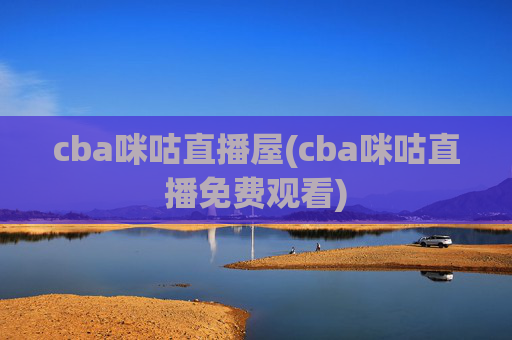 cba咪咕直播屋(cba咪咕直播免费观看)