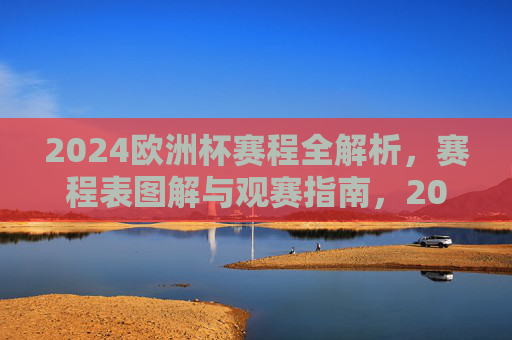 2024欧洲杯赛程全解析，赛程表图解与观赛指南，2024欧洲杯赛程全解析，赛程表图解与观赛指南