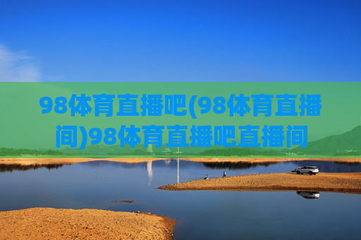 98体育直播吧(98体育直播间)98体育直播吧直播间