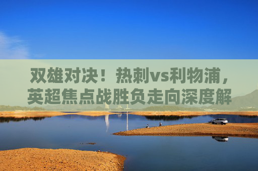 双雄对决!热刺vs利物浦,英超焦点战胜负走向深度解析