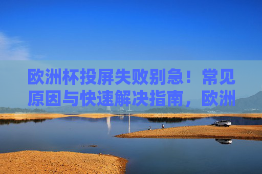 欧洲杯投屏失败别急!常见原因与快速解决指南,欧洲杯投屏失败别急!常见原因与快速解决指南
