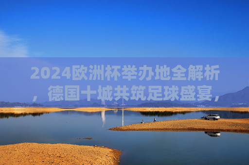 2024欧洲杯举办地全解析，德国十城共筑足球盛宴，2024欧洲杯举办地全解析，德国十城共筑足球盛宴